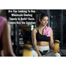 Are You Looking To Buy Wholesale Cooling Towels In Bulk? Oasis Towels Has the Solution